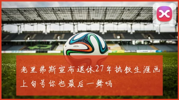 老里弗斯宣布退休27年执教生涯画上句号你也最后一舞吗