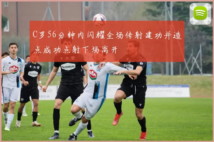 C罗56分钟内闪耀全场传射建功并造点成功点射下场离开
