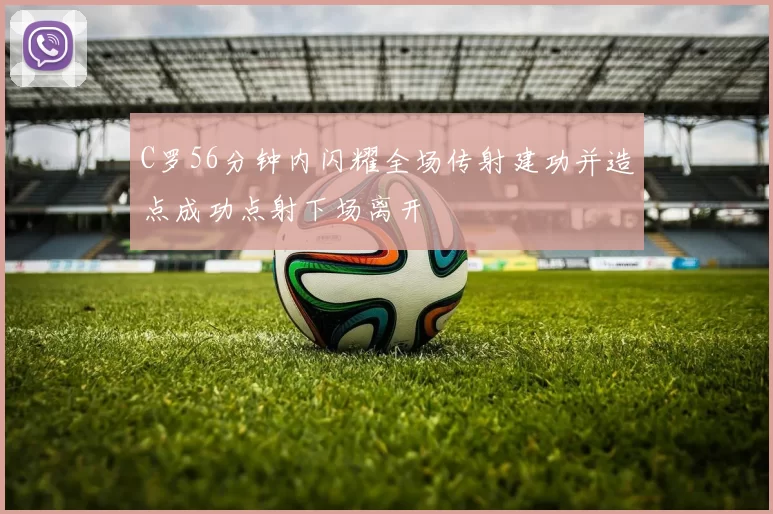 C罗56分钟内闪耀全场传射建功并造点成功点射下场离开
