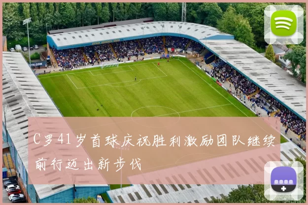 C罗41岁首球庆祝胜利激励团队继续前行迈出新步伐