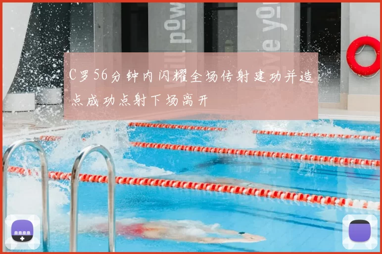 C罗56分钟内闪耀全场传射建功并造点成功点射下场离开