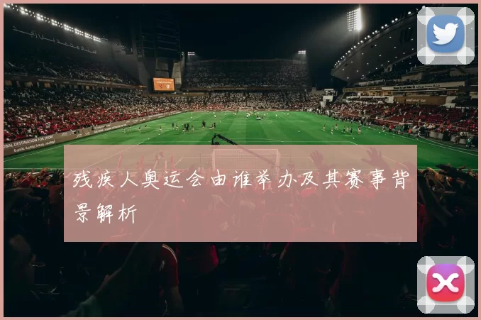 残疾人奥运会由谁举办及其赛事背景解析