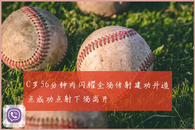 C罗56分钟内闪耀全场传射建功并造点成功点射下场离开