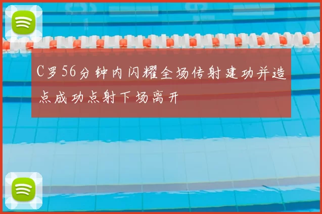 C罗56分钟内闪耀全场传射建功并造点成功点射下场离开