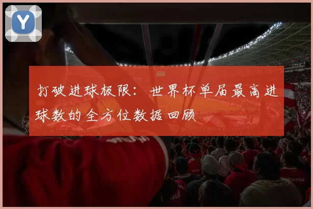 打破进球极限：世界杯单届最高进球数的全方位数据回顾