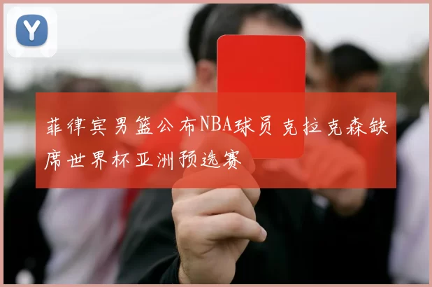 菲律宾男篮公布NBA球员克拉克森缺席世界杯亚洲预选赛