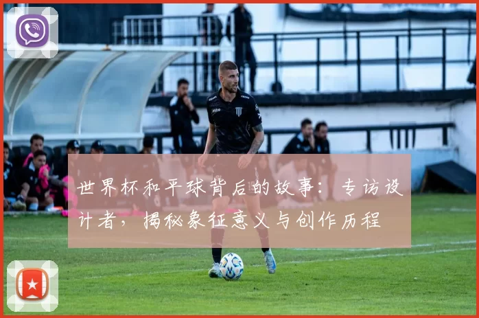 世界杯和平球背后的故事：专访设计者，揭秘象征意义与创作历程