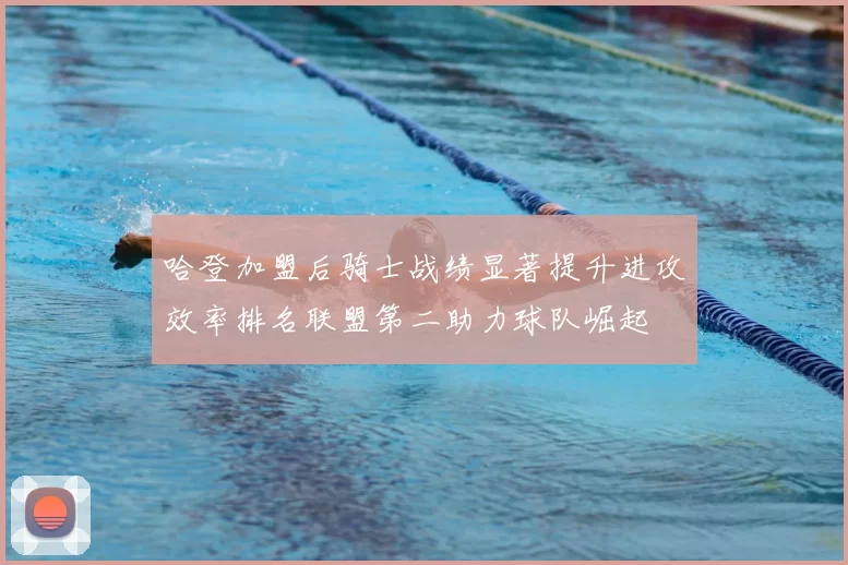 哈登加盟后骑士战绩显著提升进攻效率排名联盟第二助力球队崛起