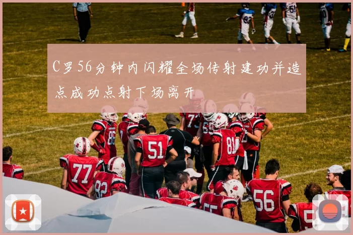 C罗56分钟内闪耀全场传射建功并造点成功点射下场离开