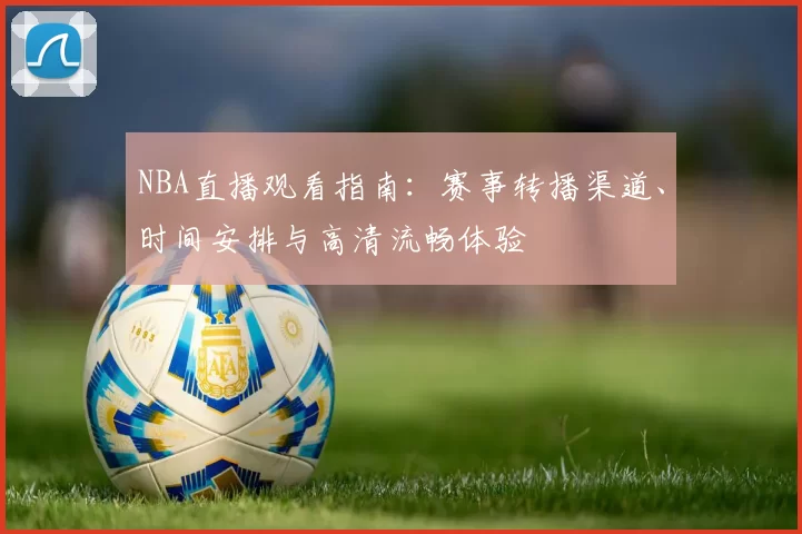 NBA直播观看指南：赛事转播渠道、时间安排与高清流畅体验